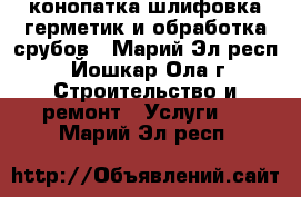 конопатка,шлифовка,герметик и обработка срубов - Марий Эл респ., Йошкар-Ола г. Строительство и ремонт » Услуги   . Марий Эл респ.